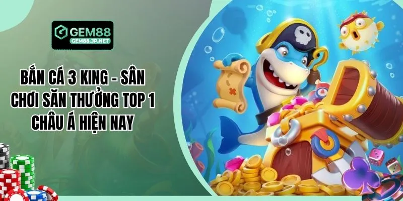 Bắn Cá 3 King - Sân Chơi Săn Thưởng Top 1 Châu Á Hiện Nay