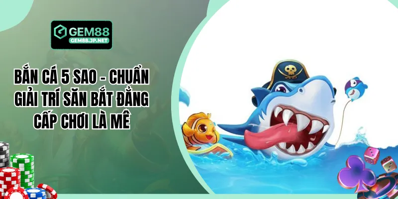 Bắn Cá 5 Sao - Chuẩn Giải Trí Săn Bắt Đẳng Cấp Chơi Là Mê