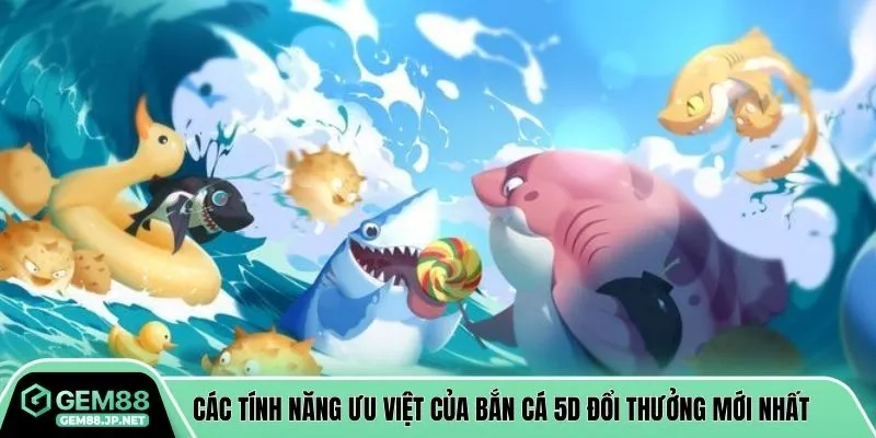 Các tính năng ưu việt của bắn cá 5D đổi thưởng mới nhất