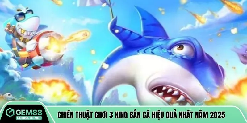 Chiến thuật chơi 3 king bắn cá hiệu quả nhất năm 2025