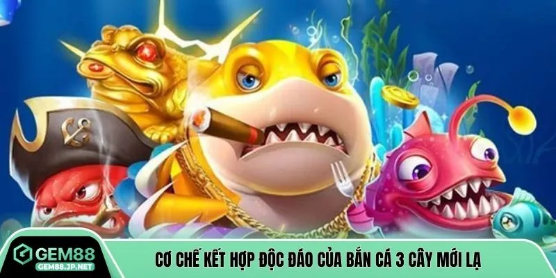 Cơ chế kết hợp độc đáo của bắn cá 3 cây mới lạ