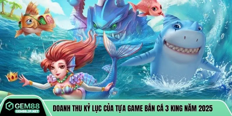 Doanh thu kỷ lục của tựa game bắn cá 3 king năm 2025
