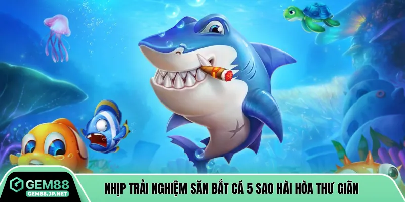 Nhịp trải nghiệm săn bắt cá 5 sao hài hòa thư giãn