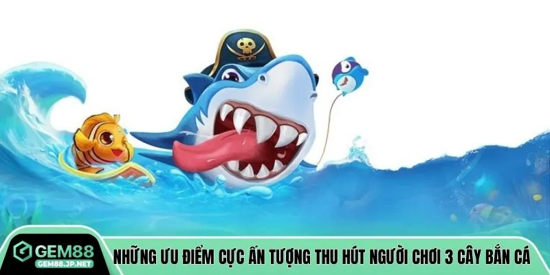 Những ưu điểm cực ấn tượng thu hút người chơi 3 cây bắn cá