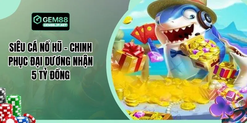 Siêu Cá Nổ Hũ - Chinh Phục Đại Dương Nhận 5 Tỷ Đồng