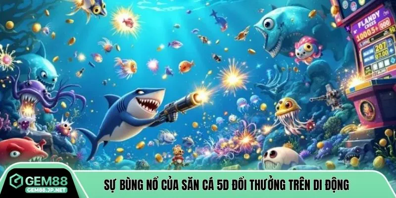 Sự bùng nổ của săn cá 5D đổi thưởng trên di động