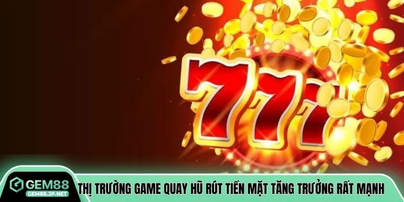 Thị trường game quay hũ rút tiền mặt tăng trưởng rất mạnh