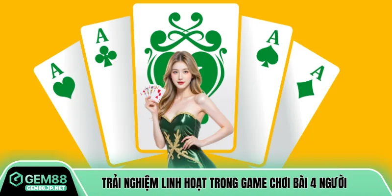 Trải nghiệm linh hoạt trong game chơi bài 4 người