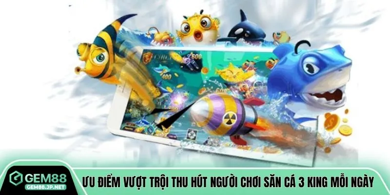 Ưu điểm vượt trội thu hút người chơi săn cá 3 king mỗi ngày